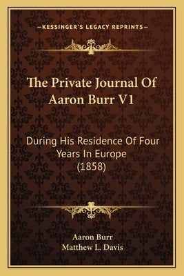 The Private Journal Of Aaron Burr V1: During His Residence Of Four Years In Europe (1858) by Burr, Aaron