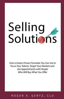 Selling Solutions: Over a Dozen Proven Formulas You Can Use to Focus Your Talents, Target Your Markets and Get Appointments with People W by Gertz, Roger