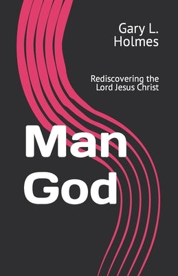 Man God: Rediscovering the Lord Jesus Christ by Holmes, Gary L.