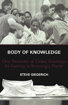 Body of Knowledge: One Semester of Gross Anatomy, the Gateway to Becoming a Doctor by Giegerich, Steve