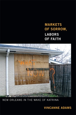 Markets of Sorrow, Labors of Faith: New Orleans in the Wake of Katrina by Adams, Vincanne