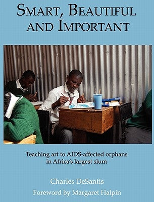 Smart, Beautiful and Important: Teaching art to AIDS-affected orphans in Africa's largest slum by DeSantis, Charles