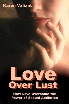 Love Over Lust: How Love Overcame the Power of Sexual Addiction by Valiant, Karen