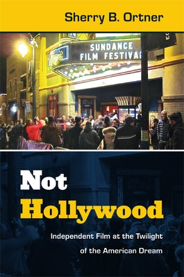 Not Hollywood: Independent Film at the Twilight of the American Dream by Ortner, Sherry B.
