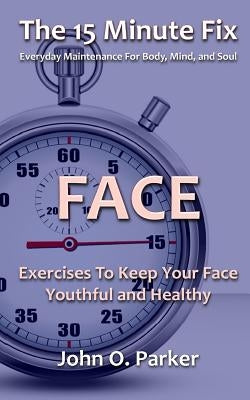 The 15 Minute Fix: FACE: Exercises To Keep Your Face Youthful and Healthy by Parker, John O.