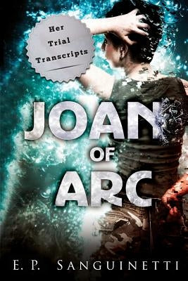 Joan of Arc: Her Trial Transcripts by Sanguinetti, Emilia Philomena