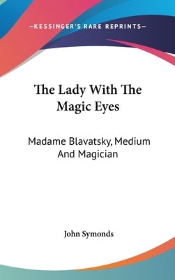 The Lady With The Magic Eyes: Madame Blavatsky, Medium And Magician by Symonds, John