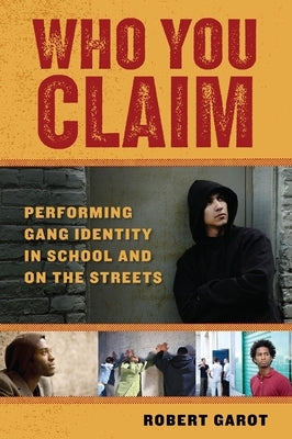 Who You Claim: Performing Gang Identity in School and on the Streets by Garot, Robert