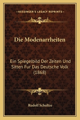 Die Modenarrheiten: Ein Spiegelbild Der Zeiten Und Sitten Fur Das Deutsche Volk (1868) by Schultze, Rudolf