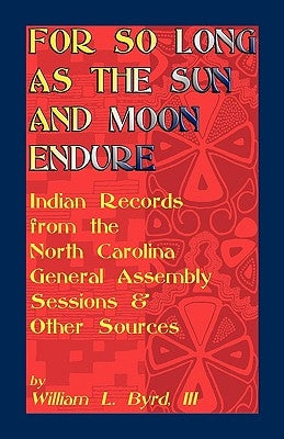 For So Long as the Sun and Moon Endure: Indian Records from the North Carolina General Assembly Sessions & Other Sources by Byrd, William L. III