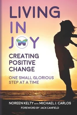 Living in Joy: Creating Positive Change One Small Glorious Step at a Time by Carlos, Michael J.