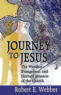 Journey to Jesus: The Worship, Evangelism, and Nurture Mission of the Church by Robert Webber