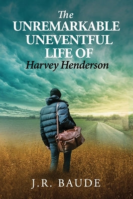 The Unremarkable Uneventful Life Of Harvey Henderson by Baude, J. R.