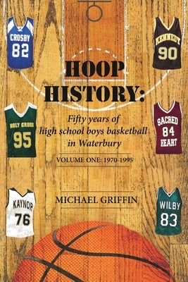 Hoop History: Fifty years of high school boys basketball in Waterbury: (Volume One: 1970 to 1995) by Griffin, Michael