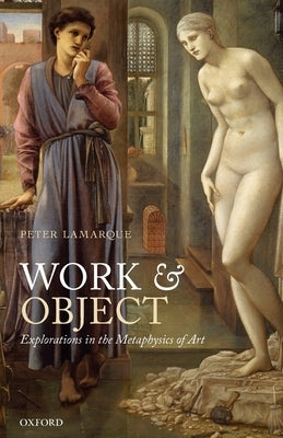 Work and Object: Explorations in the Metaphysics of Art by Lamarque, Peter