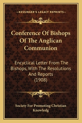 Conference of Bishops of the Anglican Communion: Encyclical Letter from the Bishops, with the Resolutions and Reports (1908) by Society for Promoting Christian Knowledg