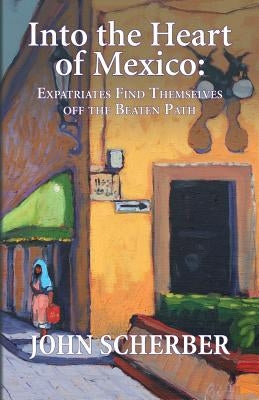 Into the Heart of Mexico: Expatriates Find Themselves Off the Beaten Path by Scherber, John