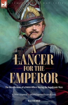 A Lancer for the Emperor The Recollections of a Polish Officer During the Napoleonic Wars by Chlapowski, D&#233;sir&#233;