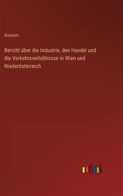 Bericht über die Industrie, den Handel und die Verkehrsverhältnisse in Wien und Niederösterreich by Anonym