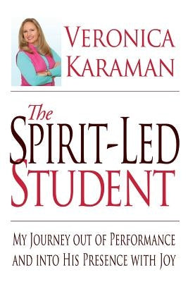 The Spirit-led Student: My Journey Out of Performance and Into His Presence with Joy by Karaman, Veronica