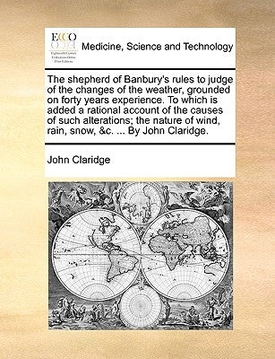 The Shepherd of Banbury's Rules to Judge of the Changes of the Weather, Grounded on Forty Years Experience. to Which Is Added a Rational Account of th by Claridge, John