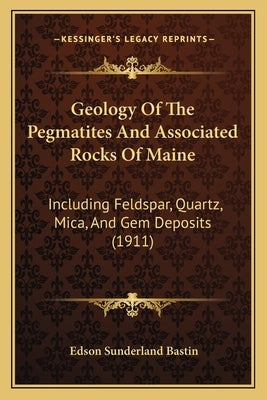 Geology of the Pegmatites and Associated Rocks of Maine: Including Feldspar, Quartz, Mica, and Gem Deposits (1911) by Bastin, Edson Sunderland