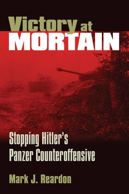 Victory at Mortain: Stopping Hitler's Panzer Counteroffensive by Reardon, Mark J.