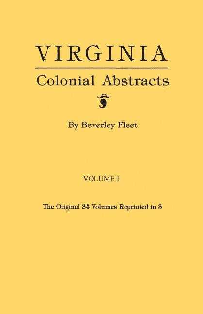 Virginia Colonial Abstracts. The Original 34 Volumes Reprinted in 3. Volume I by Fleet, Beverley