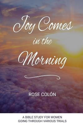 Joy Comes In The Morning: A Bible Study For Women Going Through Various Trials by Colón, Rose