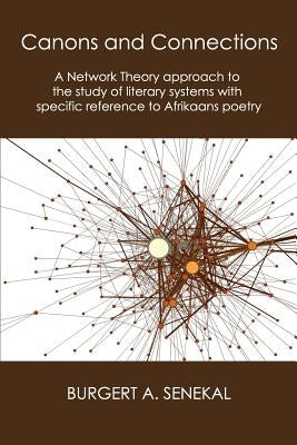 Canons and Connections: A Network Theory Approach to the Study of Literary Systems with Specific Reference to Afrikaans Poetry by Senekal, Burgert A.