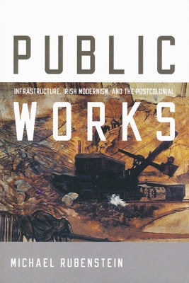 Public Works: Infrastructure, Irish Modernism, and the Postcolonial by Rubenstein, Michael