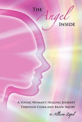 The Angel Inside: A Young Woman's Healing Journey Through Coma and Brain Injury by Zopel, Allison R.