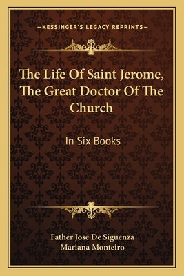 The Life of Saint Jerome, the Great Doctor of the Church: In Six Books by De Siguenza, Father Jose