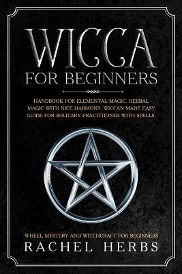 Wicca for Beginners: Handbook for Elemental Magic, Herbal Magic with Nice Harmony. Wiccan Made Easy Guide for Solitary Practitioner with Sp by Herbs, Rachel