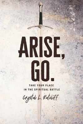 Arise, Go.: Take Your Place in the Spiritual Battle by Ratcliff, Crystal