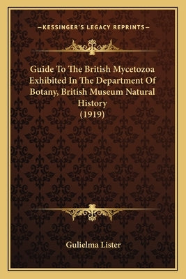 Guide To The British Mycetozoa Exhibited In The Department Of Botany, British Museum Natural History (1919) by Lister, Gulielma