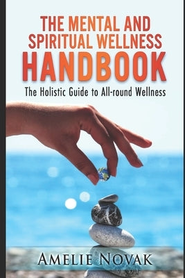The mental and spiritual wellness HANDBOOK: The Holistic Guide to All-round Wellness by Novak, Amelie