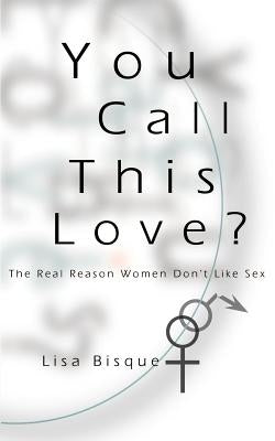 You Call This Love?: The Real Reason Women Don't Like Sex by Bisque, Lisa