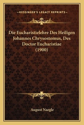 Die Eucharistielehre Des Heiligen Johannes Chrysostomus, Des Doctor Eucharistiae (1900) by Naegle, August