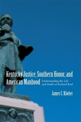 Kentucky Justice, Southern Honor, and American Manhood: Understanding the Life and Death of Richard Reid by Klotter, James C.