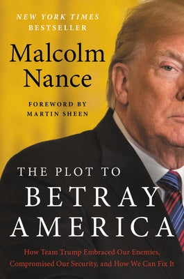 The Plot to Betray America: How Team Trump Embraced Our Enemies, Compromised Our Security, and How We Can Fix It by Nance, Malcolm