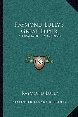 Raymond Lully's Great Elixir: A Dramatic Poem (1869) by Lully, Raymond