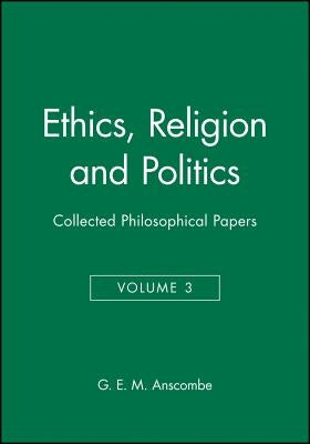 Ethics, Religion and Politics: Collected Philosophical Papers, Volume 3 by Anscombe, G. E. M.