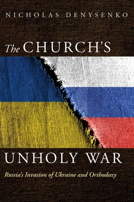 The Church's Unholy War: Russia's Invasion of Ukraine and Orthodoxy by Denysenko, Nicholas