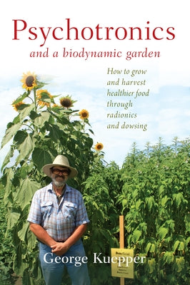 Psychotronics and a Biodynamic Garden: How to Grow and Harvest Healthier Food Through Radionics and Dowsing by Kuepper, George