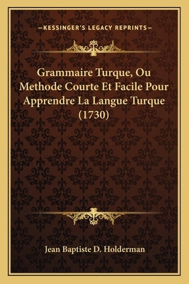 Grammaire Turque, Ou Methode Courte Et Facile Pour Apprendre La Langue Turque (1730) by Holderman, Jean Baptiste D.