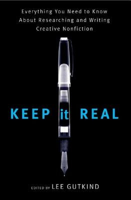Keep It Real: Everything You Need to Know about Researching and Writing Creative Nonfiction by Gutkind, Lee