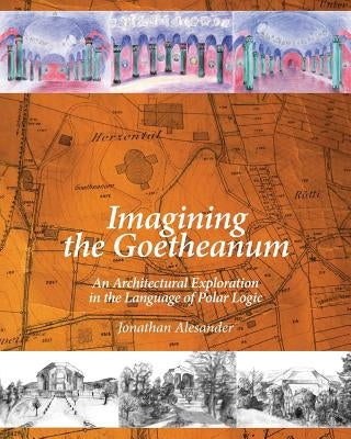 Imagining the Goetheanum: An Architectural Exploration in the Language of Polar Logic by Alesander, Jonathan