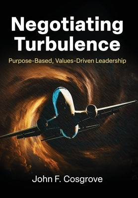Negotiating Turbulence: Purpose Based, Values Driven Leadership by Cosgrove, John F.