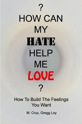 How Can My Hate Help Me Love: How To Build The Feelings You Want by Cruz, M.